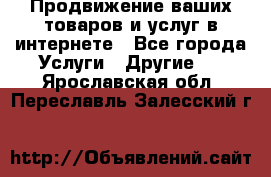 Продвижение ваших товаров и услуг в интернете - Все города Услуги » Другие   . Ярославская обл.,Переславль-Залесский г.